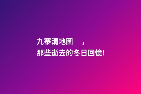 九寨溝地圖，那些逝去的冬日回憶!